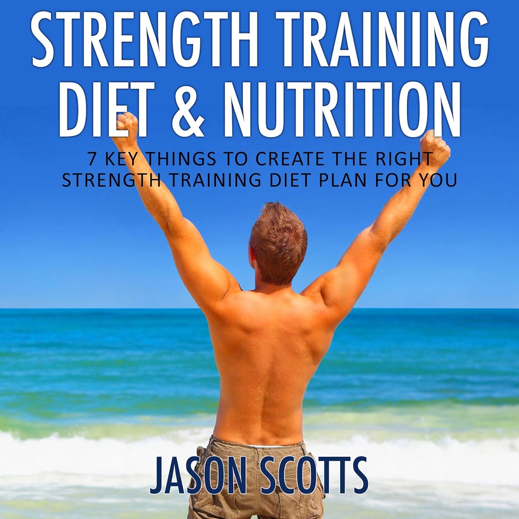 Strength Training Diet & Nutrition: 7 Key Things to Create the Right Strength Training Diet Plan for You (Ultimate How to Guides)
