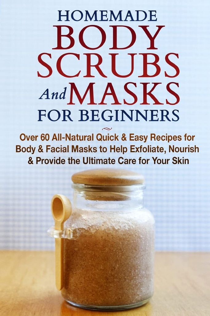 Yeni başlayanlar için ev yapımı Body Scrubs and Masks: All-Doğal Quick & Easy values for Body & Face Maskes to Help Exfoliate, Nourish & provide the Ultimate Care for Your Skin
