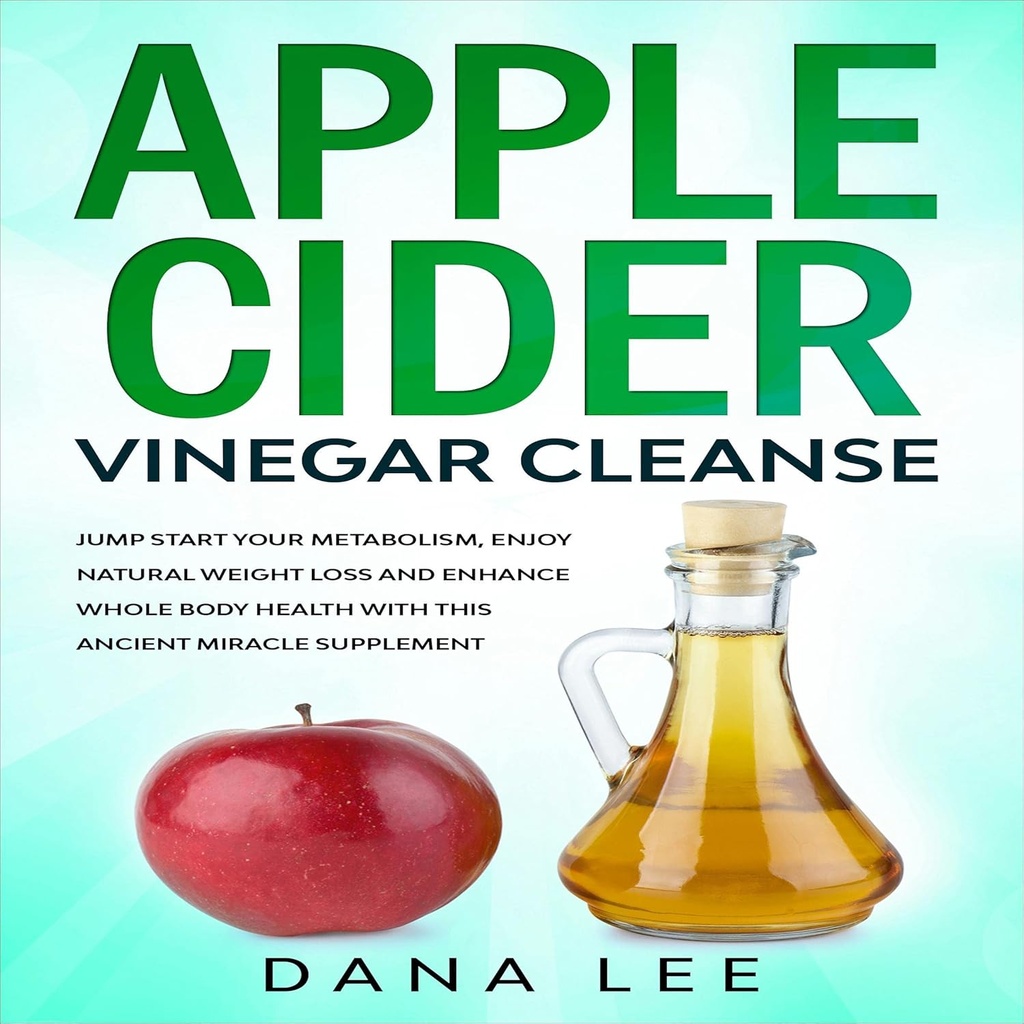 Apple Cider Vinegar Cleanse: Metabolism'inizi başlatın, Doğal Kilo kaybının tadını çıkarın ve bu Eski Mucize Tamamı ile Bütün Vücut Sağlığını Geliştirin
