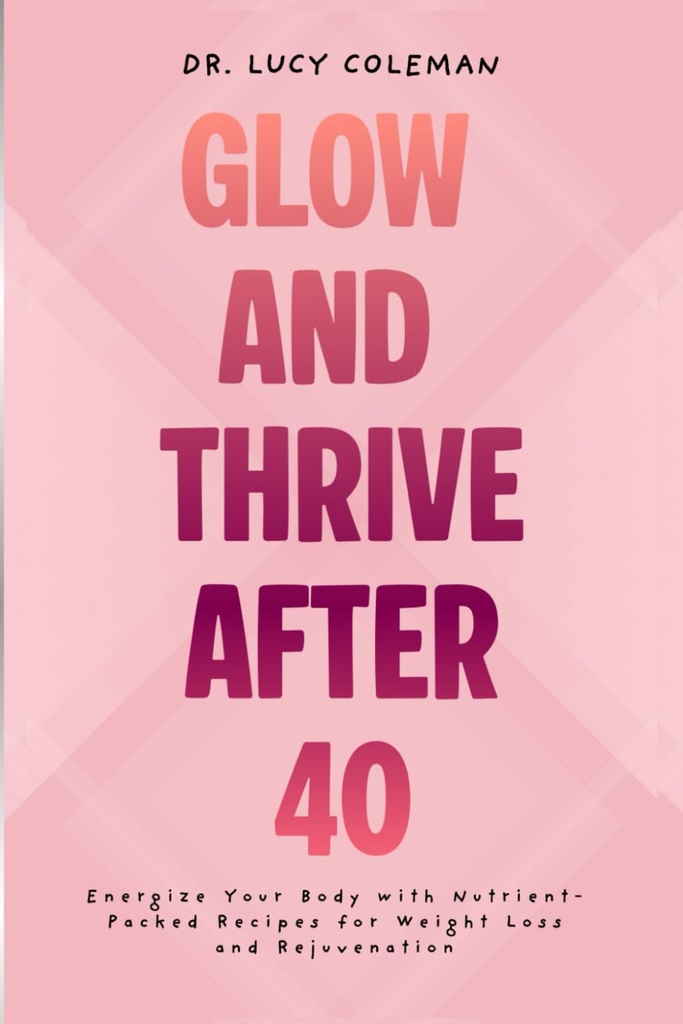 Glow & Thrive Μετά το 40. Ενεργοποιήστε το σώμα σας με Nutrient-Packed Συνταγές για απώλεια βάρους και επαναφορά