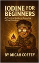 Iodine for Beginners: A Practical Guide to Restoring a Vital Nutrient (Micah's First Four eBooks)